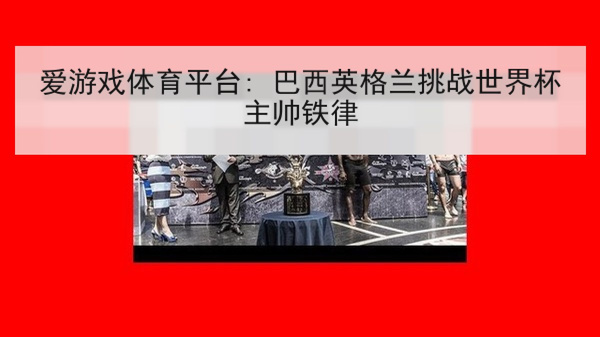 爱游戏体育平台: 巴西英格兰挑战世界杯主帅铁律
