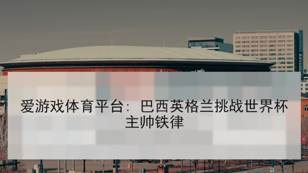 爱游戏体育平台: 巴西英格兰挑战世界杯主帅铁律