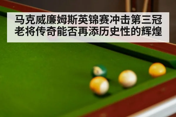 马克威廉姆斯英锦赛冲击第三冠 老将传奇能否再添历史性的辉煌