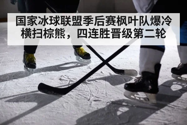 国家冰球联盟季后赛枫叶队爆冷横扫棕熊，四连胜晋级第二轮