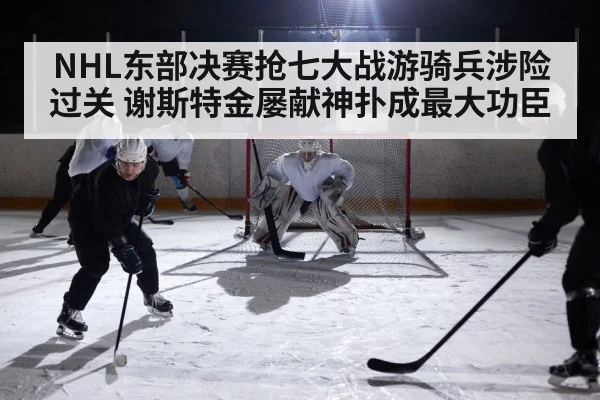 NHL东部决赛抢七大战游骑兵涉险过关 谢斯特金屡献神扑成最大功臣