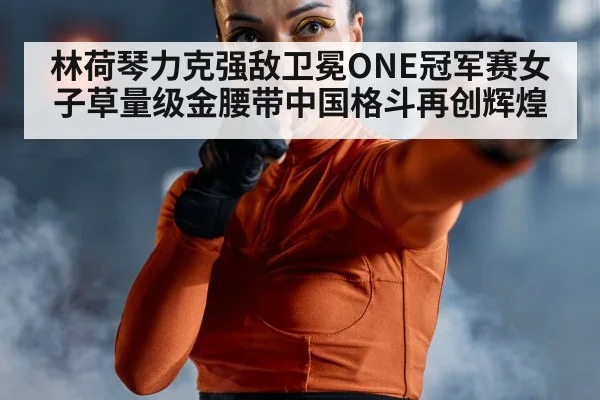 林荷琴力克强敌卫冕ONE冠军赛女子草量级金腰带中国格斗再创辉煌
