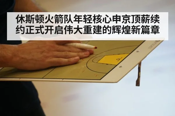 休斯顿火箭队年轻核心申京顶薪续约正式开启伟大重建的辉煌新篇章