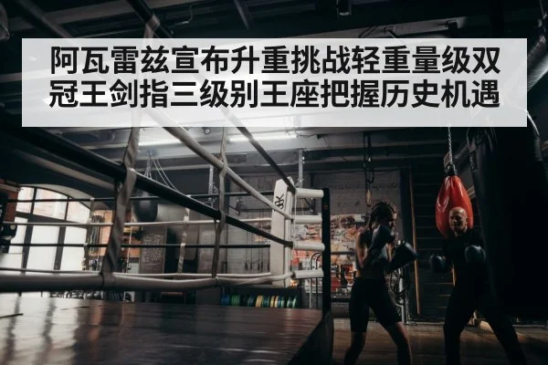 阿瓦雷兹宣布升重挑战轻重量级双冠王剑指三级别王座把握历史机遇