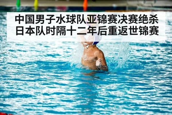 中国男子水球队亚锦赛决赛绝杀日本队时隔十二年后重返世锦赛