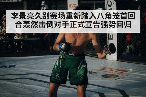 李景亮久别赛场重新踏入八角笼首回合轰然击倒对手正式宣告强势回归